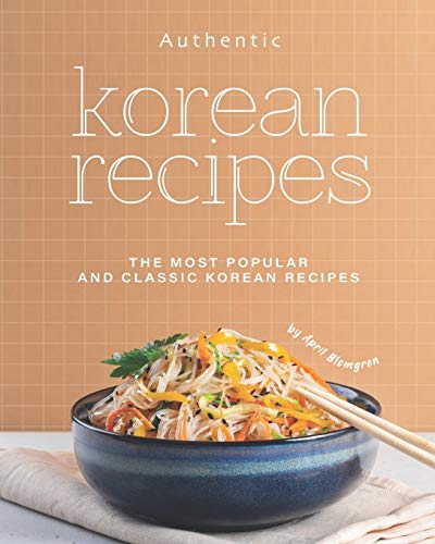 Authentic Korean Recipes: The Most Popular and Classic Korean Recipes Authentic Korean Recipes: The Most Popular and Classic Korean Recipes