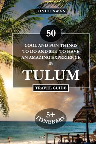 TULUM TRAVEL GUIDE 2024 EDITION: Tulum Unveiled: 50 Cool and Fun Things to Do and See to Have an Amazing Experience (Joyce Swan Travels and Tour Resources)