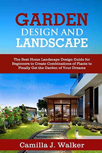 GARDEN DESIGN AND LANDSCAPE: The Best Home Landscape Design Guide for Beginners to Create Combinations of Plants to Finally Get the Garden of Your Dreams