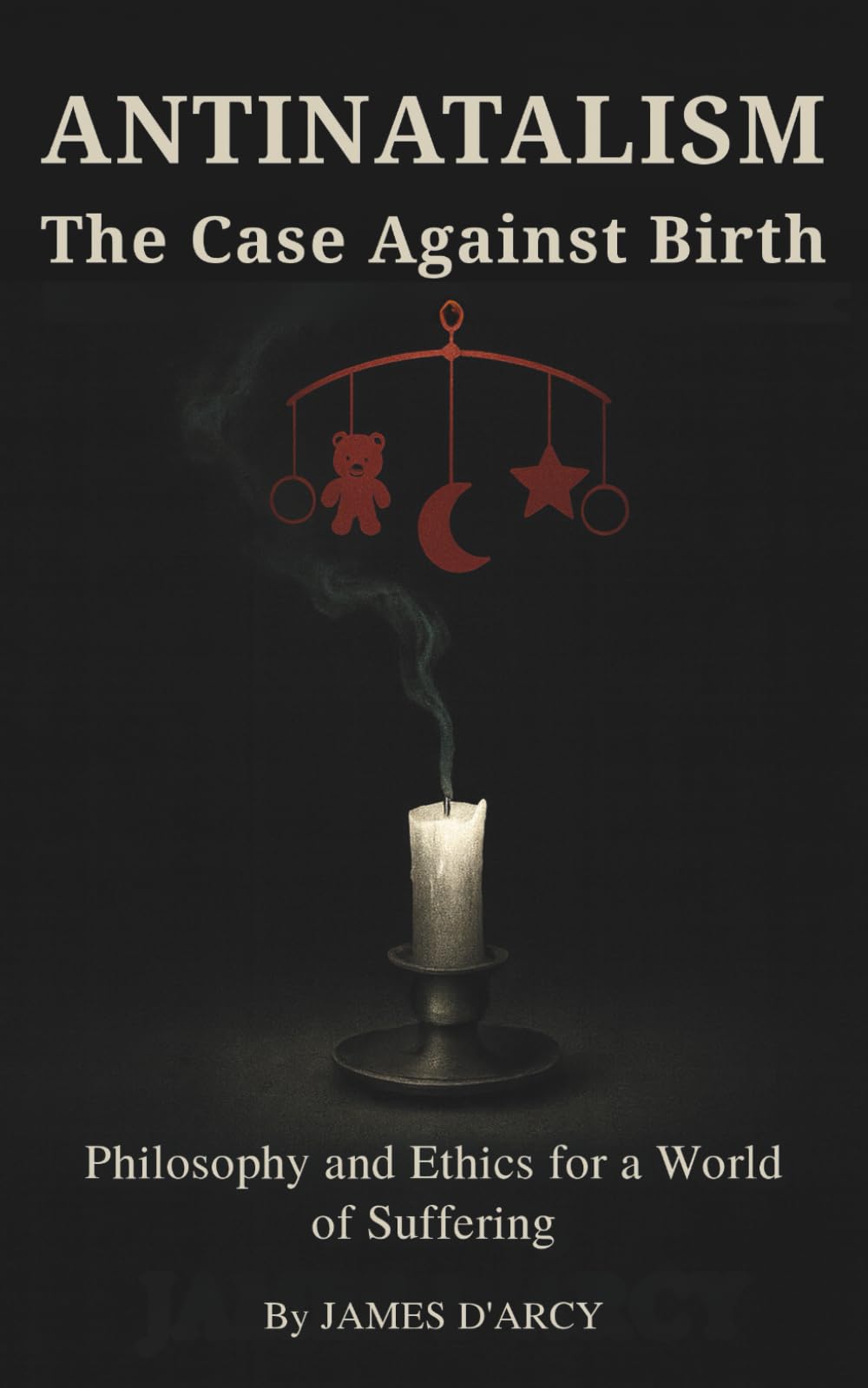 ANTINATALISM The Case Against Birth: Philosophy and Ethics for a World of Suffering