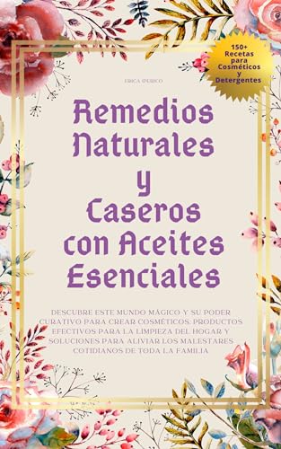 Remedios Naturales y Caseros con Aceites Esenciales: Descubre Este Mundo Mágico para Crear Cosméticos, Productos Efectivos para la Limpieza del Hogar y ... (Remedios Naturales Hechos en Casa)