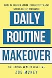 Daily Routine Makeover: Guide To Focused Action, Productivity Hacks, Stress-Free Performance - Get Things Done In Less Time