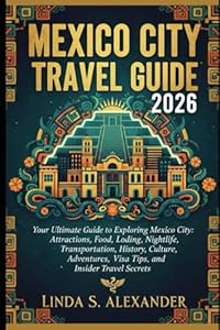 MEXICO CITY TRAVEL GUIDE 2026: Your Ultimate Guide to Exploring Mexico City: Attractions, Food, Lodging, Nightlife, Transportation, History, Culture, Adventures, Visa Tips, and Insider Travel Secrets
