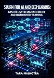 SLURM FOR AI AND DEEP LEARNING: GPU CLUSTER MANAGEMENT AND DISTRIBUTED TRAINING: SCHEDULE PYTORCH, TENSORFLOW, AND MULTI-NODE LLM WORKLOADS WITH JOB QUEUING AND RESOURCE OPTIMIZATION