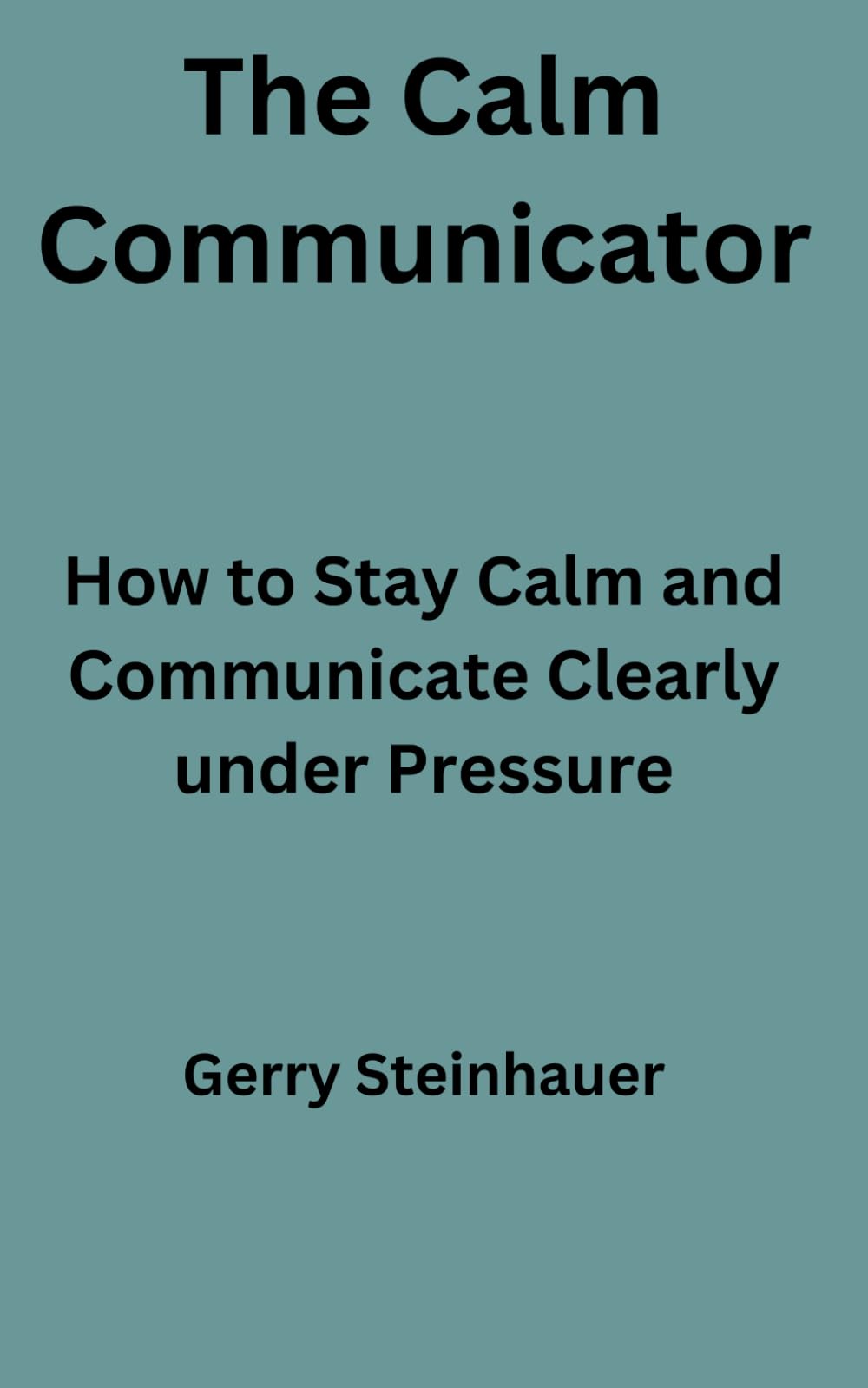 The Calm Communicator: How to Stay Calm and Communicate Clearly Under Pressure