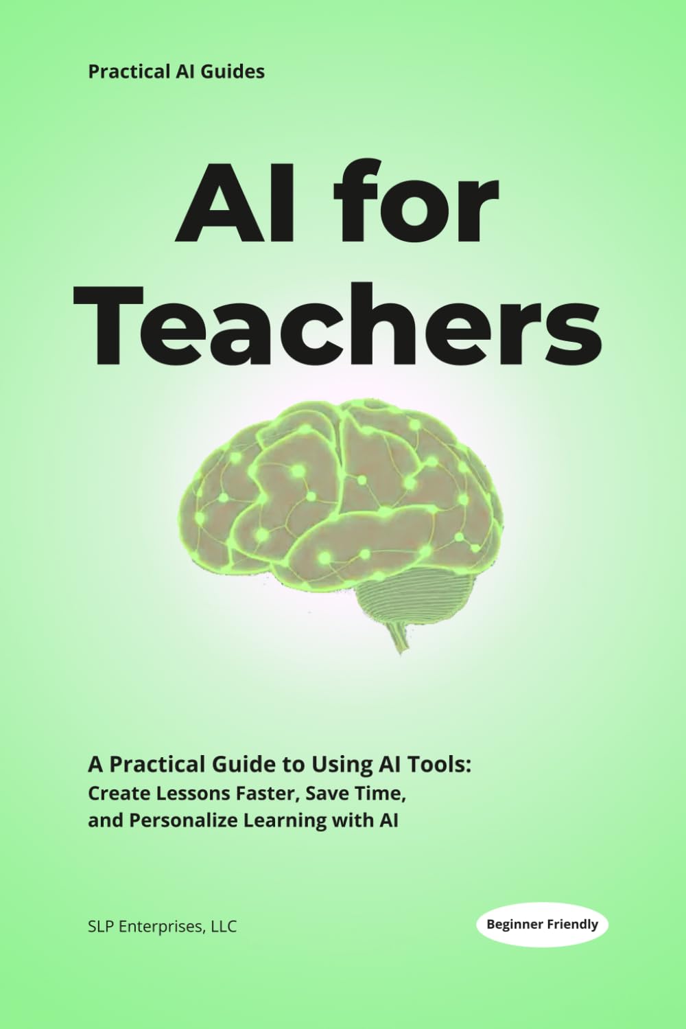 AI for Teachers: Practical Strategies, Tools, and Lesson Plans to Save Time, Personalize Learning, and Use Artificial Intelligence in the Classroom (Practical AI Guides)