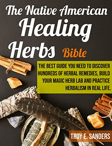 The Native American Healing Herbs Bible: The Best Guide You Need to Discover Hundreds of Herbal Remedies, Build Your Magic Herb Lab and Practice Herbalism in Real Life.