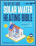 The DIY Off Grid Solar Water Heating Bible: [3 in 1] Step-by-Step Projects to Building, Testing, and Maintaining your Solar Water Heating System for Free Hot Water