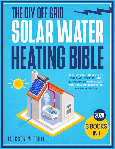 The DIY Off Grid Solar Water Heating Bible: [3 in 1] Step-by-Step Projects to Building, Testing, and Maintaining your Solar Water Heating System for Free Hot Water