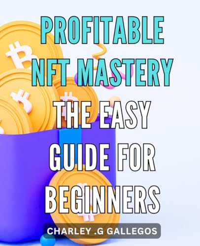 Profitable NFT Mastery: The Easy Guide for Beginners: Unlock Your Wealth with NFTs: Your Comprehensive Starter Kit for Profitable Investing