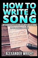 How to Write a Song : Intermediate's Guide to Writing a Song in 60 Minutes or Less 1520553684 Book Cover