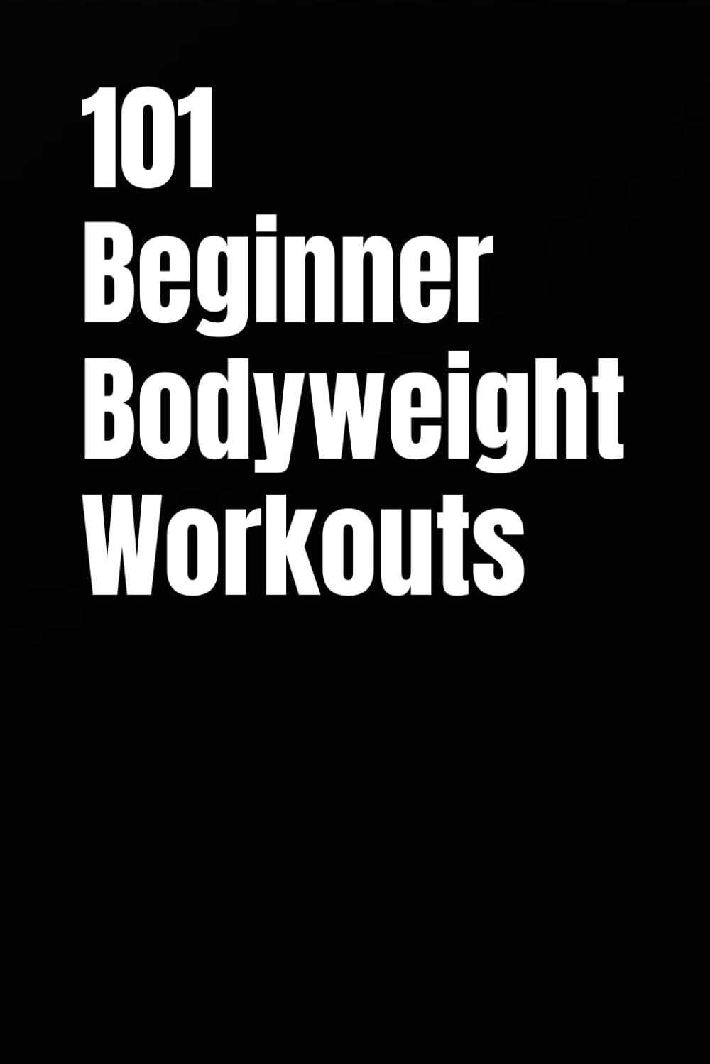 101 Beginner Bodyweight Workouts: Simple, Safe, and Effective No-Equipment Workouts for Total-Body Strength and Confidence (101 Beginner Workouts)