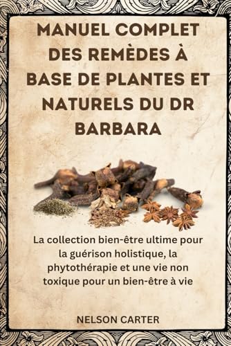 MANUEL COMPLET DES REMÈDES À BASE DE PLANTES ET NATURELS DU DR BARBARA: La collection bien-être ultime pour la guérison holistique, la phytothérapie ... pour un bien-être à vie (French Edition)
