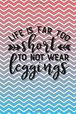  Life is Far to Short Not to Wear Leggings: A Journal