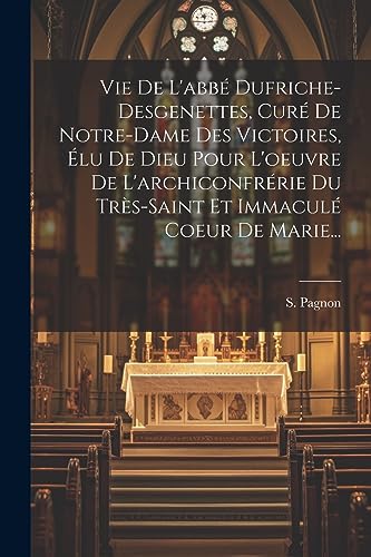 Vie De L'abbé Dufriche-desgenettes, Curé De Notre-dame Des Victoires, Élu De Dieu Pour L'oeuvre De L'archiconfrérie Du Très-saint Et Immaculé Coeur De Marie... (French Edition)