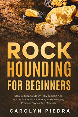 Rock Hounding for Beginners: Step by Step Guide on How to Start and Master the World of Finding and Collecting Precious Stones and Minerals