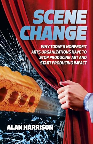 Scene Change: Why Today's Nonprofit Arts Organizations Have to Stop Producing Art and Start Producing Impact Cover
