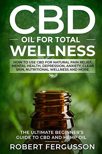CBD Oil for Total Wellness: How to use CBD for Natural Pain Relief, Mental Health, Depression, Anxiety, Clear Skin, Nutritional Wellness and More ... RECIPES for Skincare and Edible Treatments)
