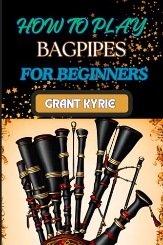 How To Play Bagpipes For Beginners: Mastering Techniques, Essential Exercises, And Traditional Tunes For Novices