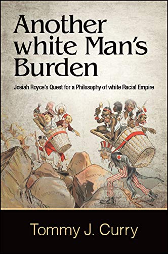 Another white Man's Burden Josiah Royce's Quest for a Philosophy of white Racial Empire (SUNY series in American Philosophy and Cultural Thought)