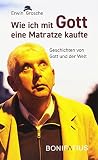 Wie ich mit Gott eine Matratze kaufte: Geschichten von Gott und der Welt