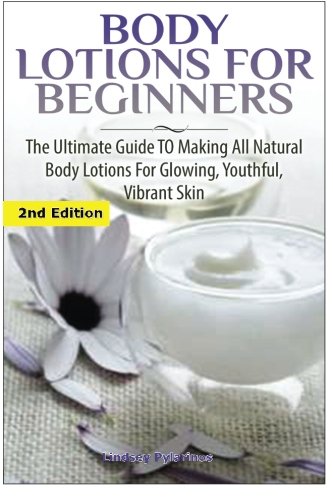 Body Lotions For Beginners: The Ultimate Guide to Making All Natural Body Lotions for Glowing, Youthful, Vibrant Skin