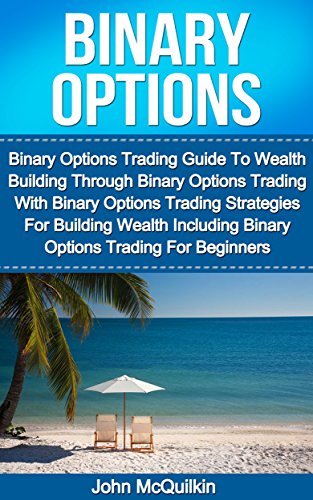 Binary Options: Binary Options Trading Guide To Wealth Building Through Binary Options Trading With Binary Options Trading Strategies For Building Wealth ... Binary Options Trading For Beginners