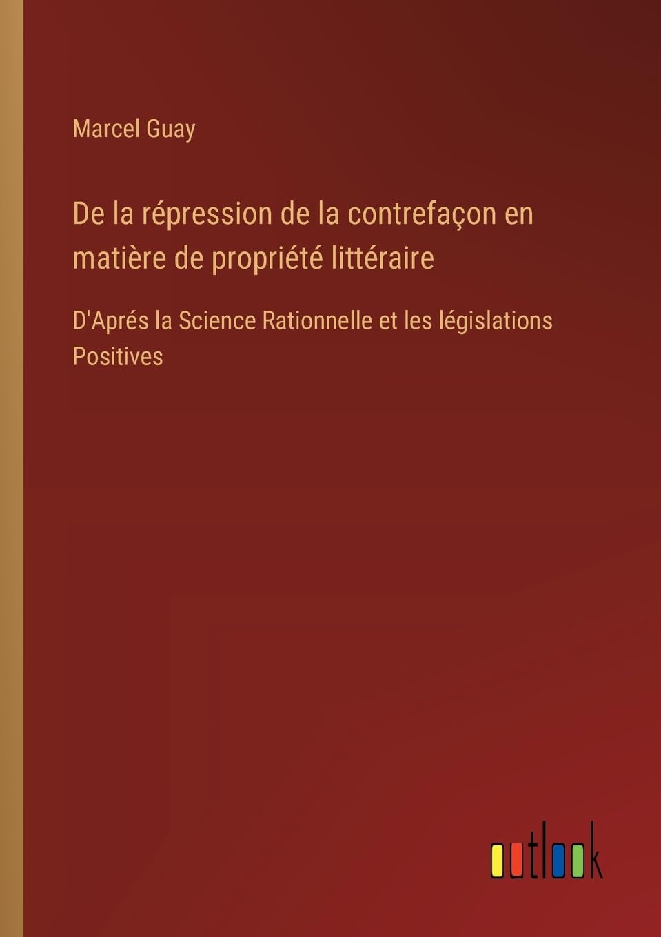 De la répression de la contrefaçon en matière de propriété littéraire: D'Aprés la Science Rationnelle et les législations Positives