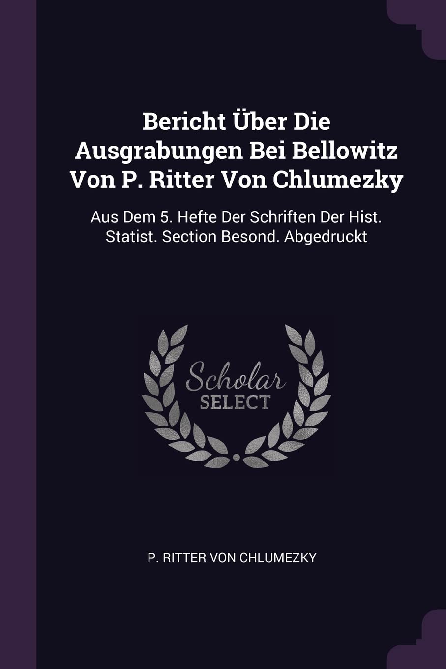 Bericht Über Die Ausgrabungen Bei Bellowitz Von P. Ritter Von Chlumezky: Aus Dem 5. Hefte Der Schriften Der Hist. Statist. Section Besond. Abgedruckt