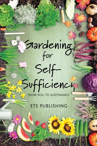 Gardening for Self-Sufficiency - From Soil to Sustenance: A Beginner's Guide to Growing Your Way to Independence