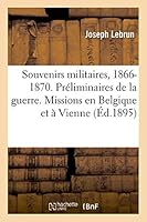 Souvenirs Militaires, 1866-1870. Pra(c)Liminaires de La Guerre. Missions En Belgique Et a Vienne 2013502184 Book Cover