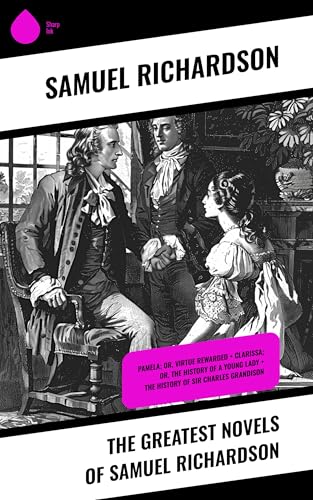 The Greatest Novels of Samuel Richardson: Pamela; or, Virtue Rewarded + Clarissa; or, The History of a Young Lady + The History of Sir Charles Grandison
