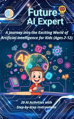 Future AI Expert A Journey into the Exciting World of Artificial Intelligence for Kids (Ages 7-12): Unleash Creativity & Innovation, Artificial ... (STEM Explorers Series: Ignite the Future)