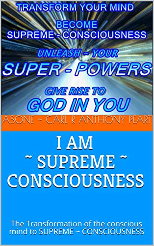 I AM ~ SUPREME ~ CONSCIOUSNESS: The Transformation of the conscious mind to SUPREME ~ CONSCIOUSNESS
