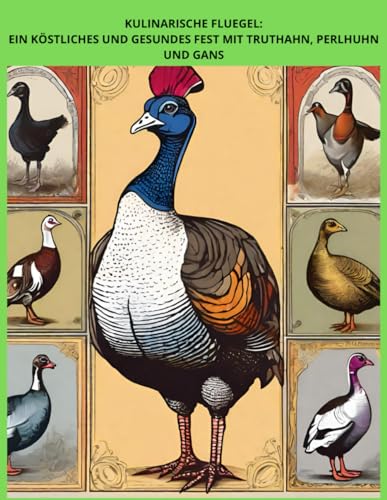 Kulinarische Flügel. Ein köstliches und gesundes Festmahl mit Pute, Perlhuhn und Gans.: Eine Sammlung von Rezepten für Truthahn, Perlhuhn, Gans. ... von Wild und Geflügel auf appetitliche Weise)