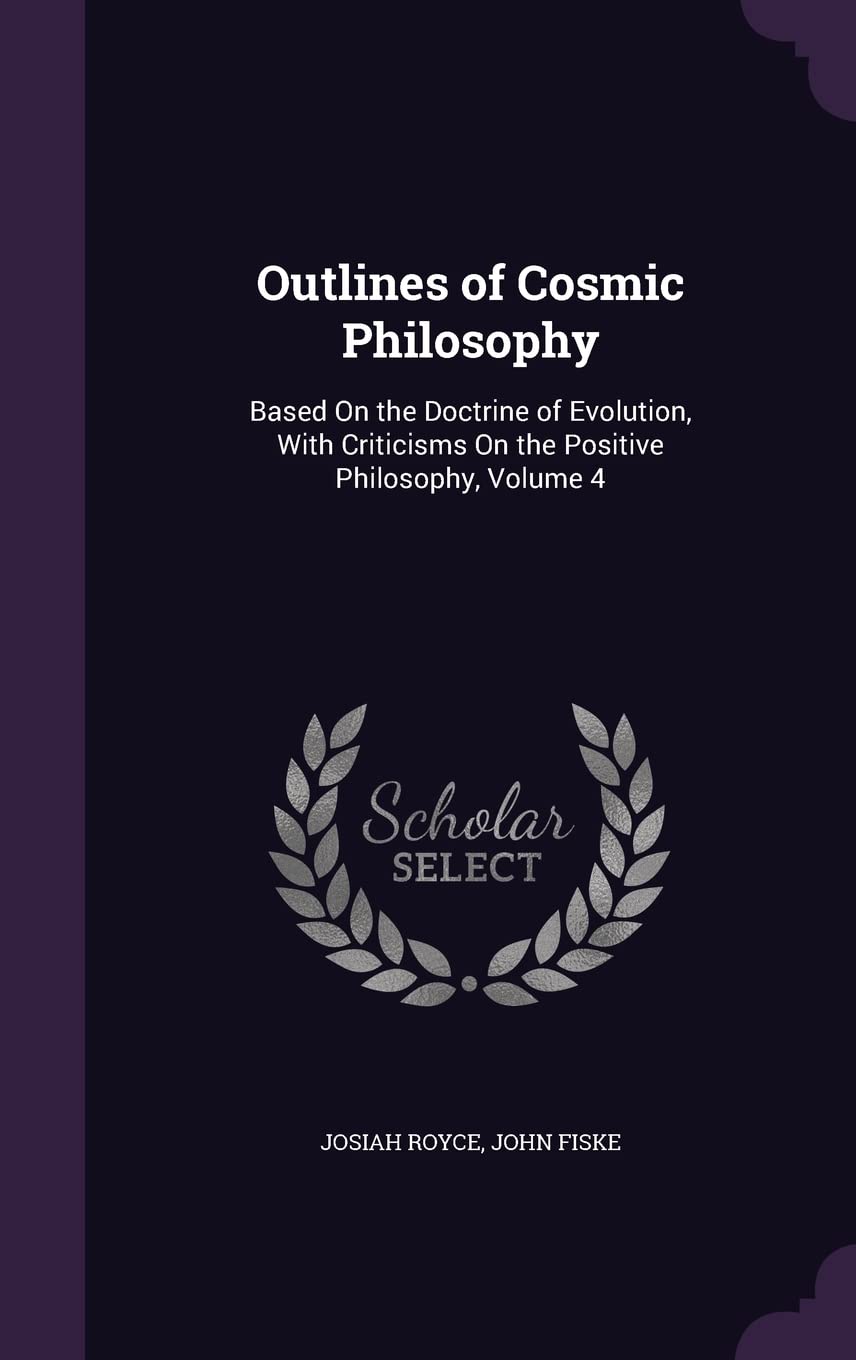Outlines of Cosmic Philosophy: Based On the Doctrine of Evolution, With Criticisms On the Positive Philosophy, Volume 4      Hardcover – May 20, 2016
