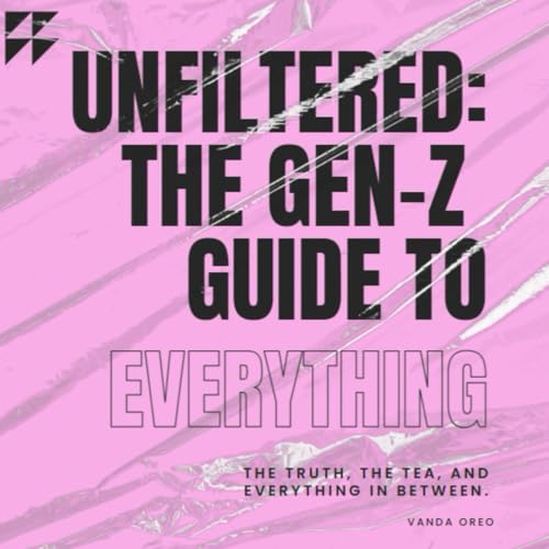 UnFiltered: The Gen-Z Guide To Everything: The Truth, The Tea, and Everything in Between.