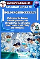 ESSENTIAL GUIDE TO HOLOPROSENCEPHALY: Understand the Causes, Identify Symptoms, and Navigate Care for a Complex Brain Condition with Clarity and Confidence B0FPD374BT Book Cover