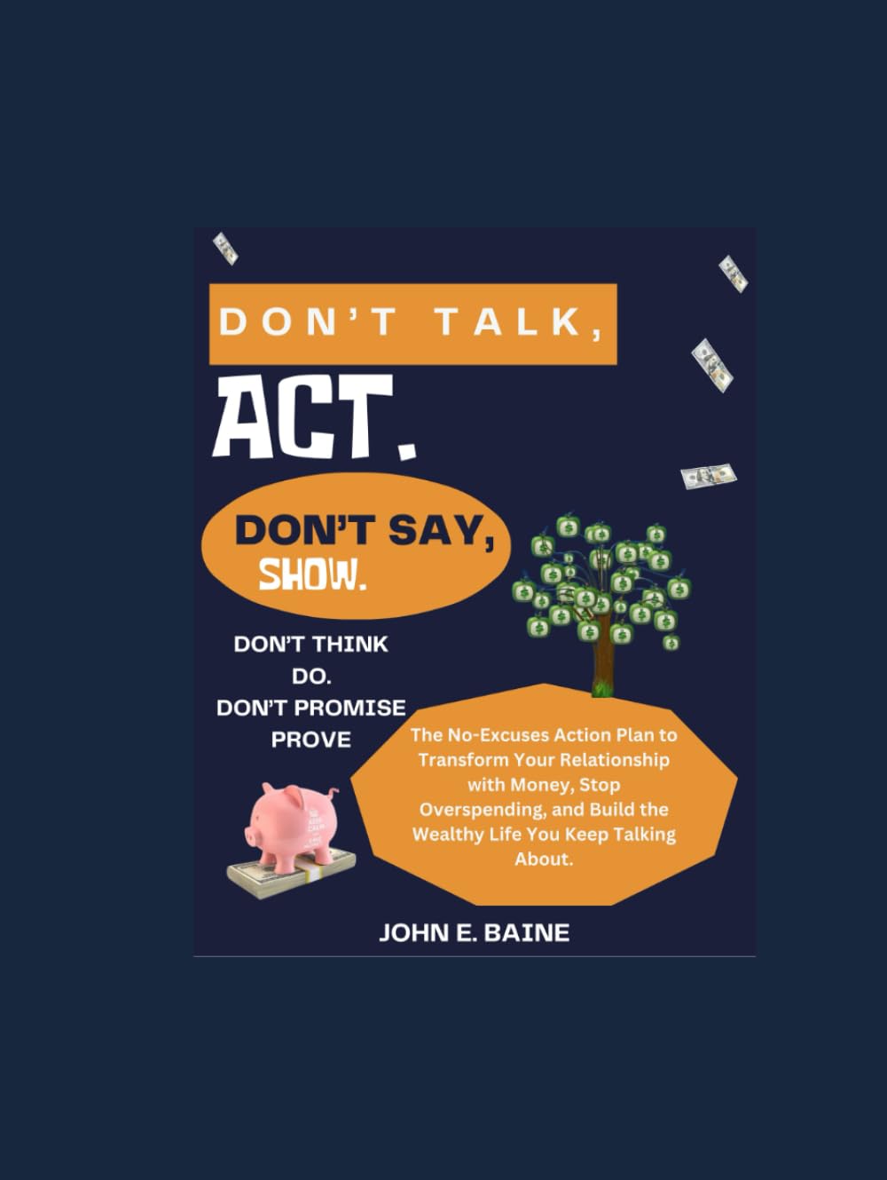 DON'T TALK, ACT. DON'T SAY, SHOW. DON'T THINK, DO. DON'T PROMISE, PROVE.: The No-Excuses Action Plan to Transform Your Relationship with Money, Stop Overspending, and Build the Wealthy Life You Keep T