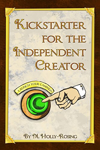 Kickstarter for the Independent Creator: A Practical and Informative Guide To Crowdfunding