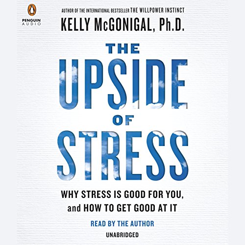 The Upside of Stress Why Stress Is Good for You, and How