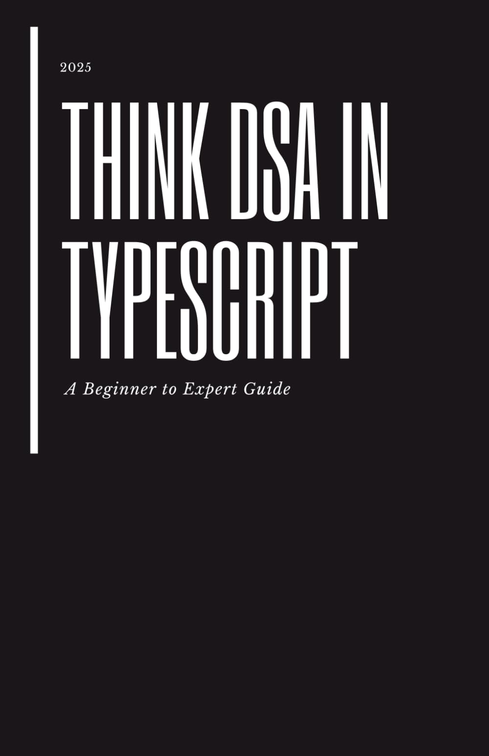 Think DSA in TypeScript: A Beginner to Expert Guide: Master Data Structures and Algorithms with Real TypeScript Implementations, Patterns, and Interview Problems