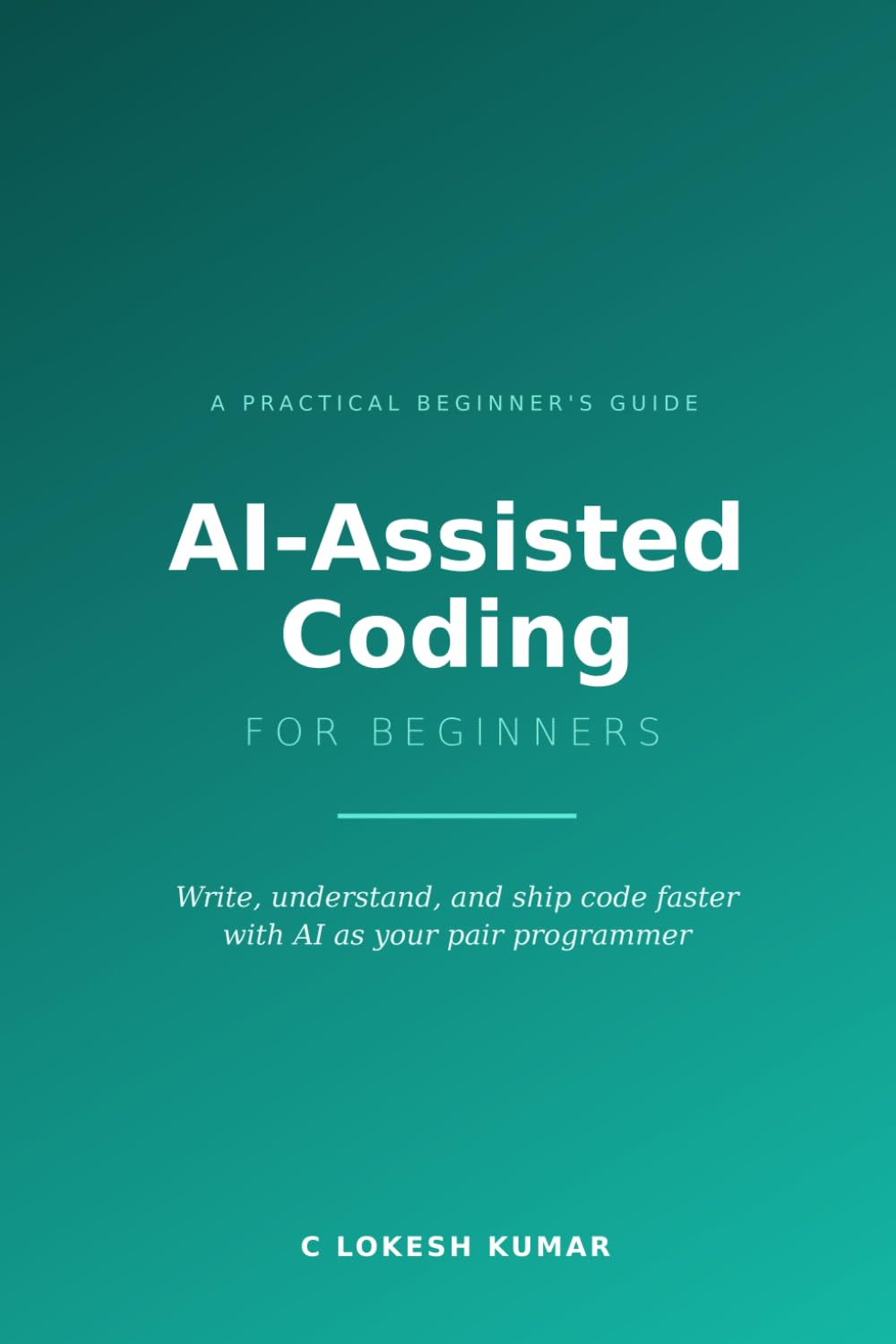 AI-Assisted Coding for Beginners: Write, Understand, and Ship Code Faster with AI as Your Pair Programmer