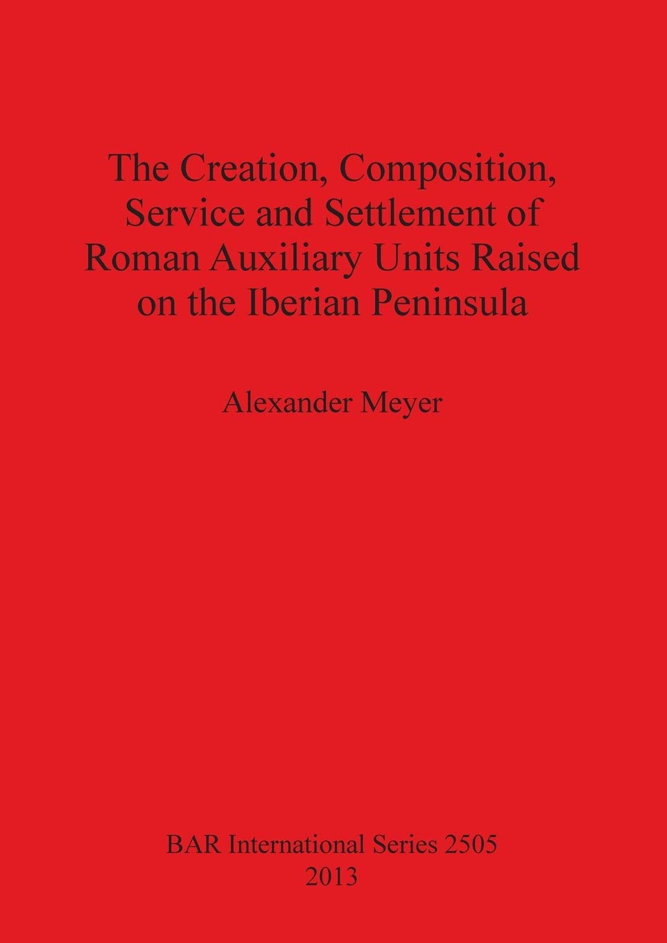 The Creation Composition Service and Settlement of Roman Auxiliary Units Raised on the Iberian Peninsula: 2505 (British Archaeological Reports International Series)