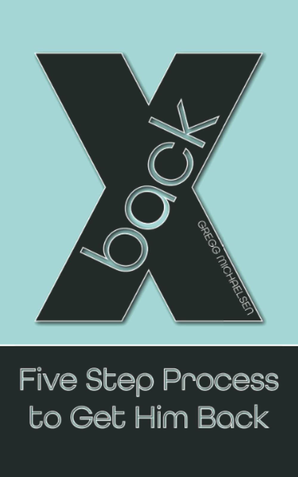 X Back: Five Step Process to Get Him Back (Relationship and Dating Advice for Women)