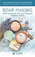Soap Making : The Complete Guide to Soap Making for Beginners with Essential Oils and Natural Healthy Herbs. Best Homemade Soap Recipes of All Time for Hobby and Business 1675515859 Book Cover