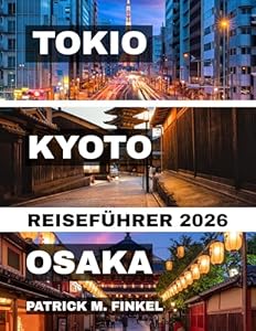 Tokio, Kyoto und Osaka Reiseführer 2026: Ein praktischer Begleiter für die Erkundung der ikonischen Städte Japans mit lokalen Einblicken, Essens-Highlights und wichtigen Reisetipps