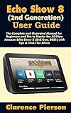 Echo Show 8 (2nd Generation) User Guide: The Complete and Illustrated Manual for Beginners and Pro to Master the All-New Amazon Echo Show 8 (2nd Gen, 2021) ... for Alexa (Latest Echo Device Manual)