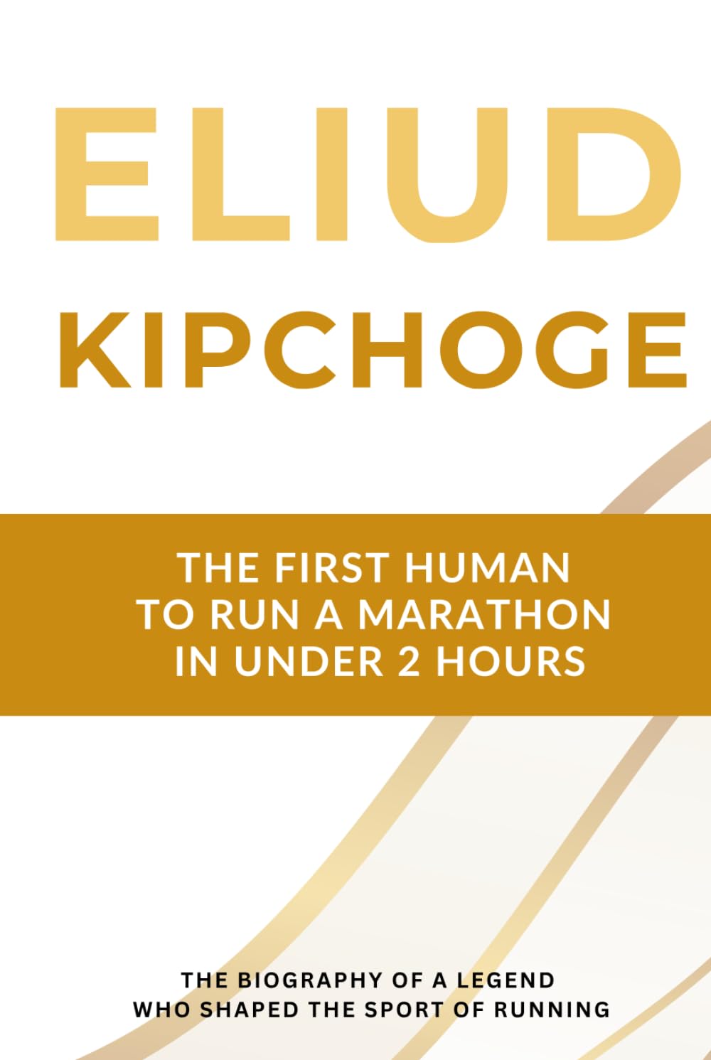 Eliud Kipchoge - The First Human to Run a Marathon in Under 2 Hours: The Biography of a Running Legend Who Shaped the Sport for Two Decades