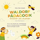 Waldorfpädagogik verstehen und anwenden - Das Praxisbuch: Wie Sie die Prinzipien der Waldorfpädagogik gezielt im Lehralltag einbinden und innovative Unterrichtskonzepte erstellen